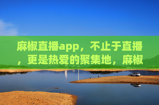 麻椒直播app,不止于直播,更是热爱的聚集地,麻椒直播app,热爱的聚集地 麻椒直播app,不止于直播,更是热爱的聚集地,麻椒直播app,热爱的聚集地