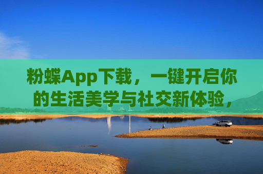 粉蝶App下载,一键开启你的生活美学与社交新体验,粉蝶App下载,一键开启生活美学与社交新体验 粉蝶App下载,一键开启你的生活美学与社交新体验,粉蝶App下载,一键开启生活美学与社交新体验