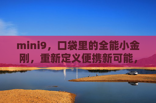 mini9,口袋里的全能小金刚,重新定义便携新可能,mini9,口袋全能小金刚,重新定义便携新可能 mini9,口袋里的全能小金刚,重新定义便携新可能,mini9,口袋全能小金刚,重新定义便携新可能