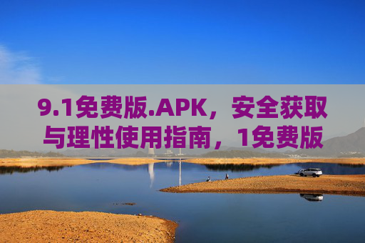 9.1免费版.APK,安全获取与理性使用指南,1免费版.APK安全获取与理性使用指南 9.1免费版.APK,安全获取与理性使用指南,1免费版.APK安全获取与理性使用指南