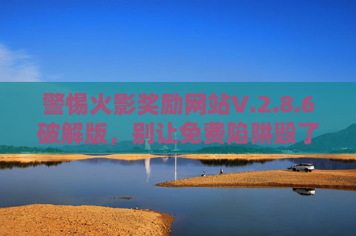 警惕火影奖励网站V.2.8.6破解版,别让免费陷阱毁了你的体验与安全,警惕火影奖励网站V.2.8.6破解版,免费陷阱毁体验与安全 警惕火影奖励网站V.2.8.6破解版,别让免费陷阱毁了你的体验与安全,警惕火影奖励网站V.2.8.6破解版,免费陷阱毁体验与安全