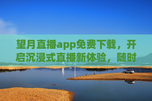 望月直播app免费下载,开启沉浸式直播新体验,随时随地畅享精彩,望月直播免费下载,沉浸式新体验,随时随地畅享精彩 望月直播app免费下载,开启沉浸式直播新体验,随时随地畅享精彩,望月直播免费下载,沉浸式新体验,随时随地畅享精彩