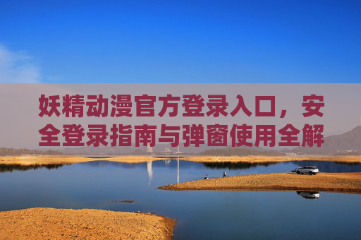 妖精动漫官方登录入口,安全登录指南与弹窗使用全解析,妖精动漫官方登录入口,安全登录指南与弹窗使用全解析 妖精动漫官方登录入口,安全登录指南与弹窗使用全解析,妖精动漫官方登录入口,安全登录指南与弹窗使用全解析