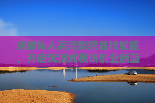 成都私人高清影院品牌加盟,开启沉浸式视听创业新蓝海,成都私人高清影院品牌加盟,开启沉浸式视听创业新蓝海 成都私人高清影院品牌加盟,开启沉浸式视听创业新蓝海,成都私人高清影院品牌加盟,开启沉浸式视听创业新蓝海