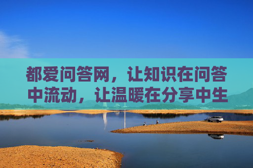 都爱问答网,让知识在问答中流动,让温暖在分享中生长 都爱问答网,让知识在问答中流动,让温暖在分享中生长