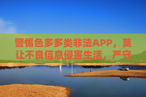 警惕色多多类非法APP,莫让不良信息侵害生活,严守法律与道德底线,警惕色多多类非法APP,莫让不良信息突破法律道德底线 警惕色多多类非法APP,莫让不良信息侵害生活,严守法律与道德底线,警惕色多多类非法APP,莫让不良信息突破法律道德底线