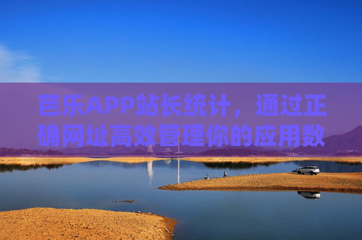 芭乐APP站长统计,通过正确网址高效管理你的应用数据,芭乐APP站长统计,正确网址高效管理应用数据 芭乐APP站长统计,通过正确网址高效管理你的应用数据,芭乐APP站长统计,正确网址高效管理应用数据