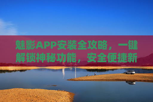 魅影APP安装全攻略,一键解锁神秘功能,安全便捷新体验,魅影APP安装全攻略,一键解锁神秘功能,安全便捷新体验 魅影APP安装全攻略,一键解锁神秘功能,安全便捷新体验,魅影APP安装全攻略,一键解锁神秘功能,安全便捷新体验