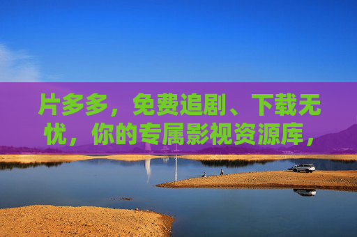 片多多,免费追剧、下载无忧,你的专属影视资源库,片多多,免费追剧下载,专属影视资源库 片多多,免费追剧、下载无忧,你的专属影视资源库,片多多,免费追剧下载,专属影视资源库