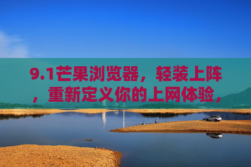 9.1芒果浏览器,轻装上阵,重新定义你的上网体验,芒果浏览器轻装上阵,重新定义上网体验 9.1芒果浏览器,轻装上阵,重新定义你的上网体验,芒果浏览器轻装上阵,重新定义上网体验