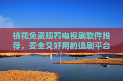 桃花免费观看电视剧软件推荐,安全又好用的追剧平台指南,桃花免费追剧软件推荐,安全好用的追剧平台指南 桃花免费观看电视剧软件推荐,安全又好用的追剧平台指南,桃花免费追剧软件推荐,安全好用的追剧平台指南