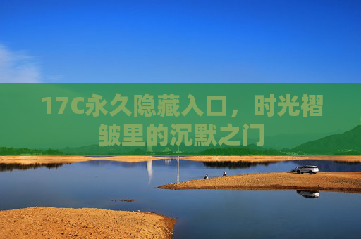 17C永久隐藏入口,时光褶皱里的沉默之门 17C永久隐藏入口,时光褶皱里的沉默之门