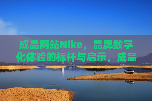 成品网站Nike,品牌数字化体验的标杆与启示,成品网站Nike,品牌数字化体验的标杆与启示 成品网站Nike,品牌数字化体验的标杆与启示,成品网站Nike,品牌数字化体验的标杆与启示