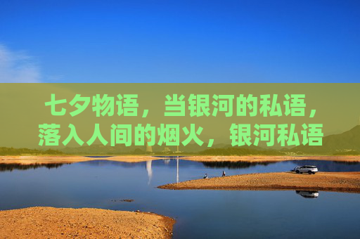 七夕物语,当银河的私语,落入人间的烟火,银河私语落人间,七夕烟火 七夕物语,当银河的私语,落入人间的烟火,银河私语落人间,七夕烟火