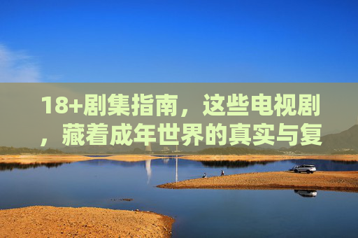 18+剧集指南,这些电视剧,藏着成年世界的真实与复杂,18+剧集指南,藏着成年世界的真实与复杂 18+剧集指南,这些电视剧,藏着成年世界的真实与复杂,18+剧集指南,藏着成年世界的真实与复杂