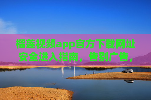 榴莲视频app官方下载网址安全进入指南,告别广告,畅享高清影视体验,榴莲视频官方下载安全指南,告别广告,畅享高清影视 榴莲视频app官方下载网址安全进入指南,告别广告,畅享高清影视体验,榴莲视频官方下载安全指南,告别广告,畅享高清影视
