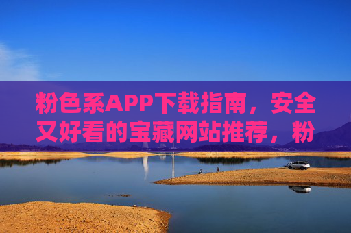 粉色系APP下载指南,安全又好看的宝藏网站推荐,粉色系APP下载指南,安全好看的宝藏网站推荐 粉色系APP下载指南,安全又好看的宝藏网站推荐,粉色系APP下载指南,安全好看的宝藏网站推荐