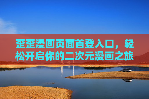 歪歪漫画页面首登入口,轻松开启你的二次元漫画之旅,歪歪漫画首登入口,开启二次元漫画之旅 歪歪漫画页面首登入口,轻松开启你的二次元漫画之旅,歪歪漫画首登入口,开启二次元漫画之旅