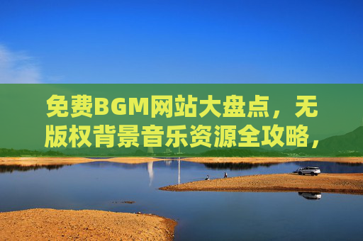 免费BGM网站大盘点,无版权背景音乐资源全攻略,免费无版权BGM网站资源全攻略 免费BGM网站大盘点,无版权背景音乐资源全攻略,免费无版权BGM网站资源全攻略