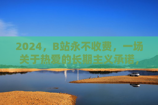 2024，B站永不收费，一场关于热爱的长期主义承诺，2024，B站永不收费，一场热爱的长期主义承诺