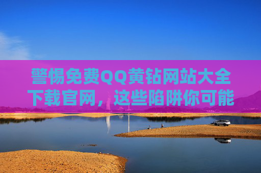 警惕免费QQ黄钻网站大全下载官网,这些陷阱你可能不知道!警惕!免费QQ黄钻网站暗藏这些陷阱 警惕免费QQ黄钻网站大全下载官网,这些陷阱你可能不知道!警惕!免费QQ黄钻网站暗藏这些陷阱