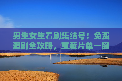 男生女生看剧集结号！免费追剧全攻略，宝藏片单一键收藏，男生女生看剧集结号，免费追剧全攻略·宝藏片单一键收藏