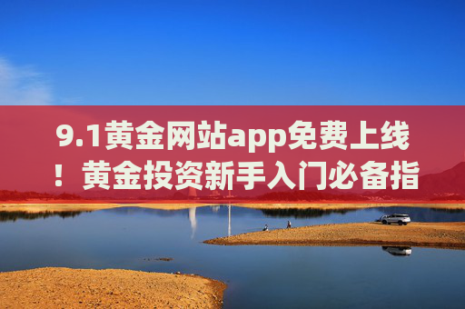 9.1黄金网站app免费上线!黄金投资新手入门必备指南,1黄金网站app免费上线,新手入门必备指南 9.1黄金网站app免费上线!黄金投资新手入门必备指南,1黄金网站app免费上线,新手入门必备指南