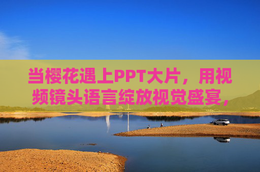 当樱花遇上PPT大片，用视频镜头语言绽放视觉盛宴，樱花遇上PPT大片，视频镜头语言绽放视觉盛宴