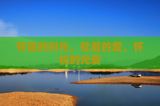 怀里的时光,枕着的爱,怀枕时光爱 怀里的时光,枕着的爱,怀枕时光爱