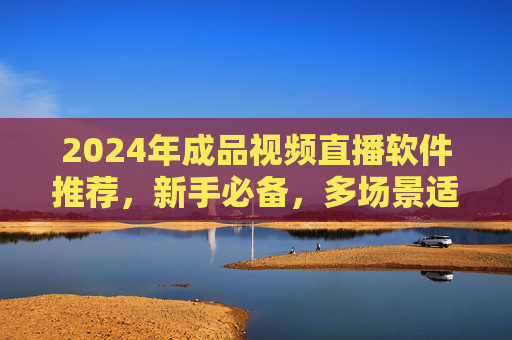 2024年成品视频直播软件推荐,新手必备,多场景适用,一键开启直播之旅,2024新手必备,成品视频直播软件,多场景一键开启直播之旅 2024年成品视频直播软件推荐,新手必备,多场景适用,一键开启直播之旅,2024新手必备,成品视频直播软件,多场景一键开启直播之旅