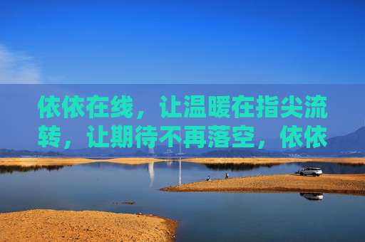 依依在线,让温暖在指尖流转,让期待不再落空,依依在线,指尖温暖,期待不落空 依依在线,让温暖在指尖流转,让期待不再落空,依依在线,指尖温暖,期待不落空