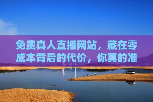 免费真人直播网站，藏在零成本背后的代价，你真的准备好了吗？免费真人直播，零成本背后的代价，你准备好了吗？