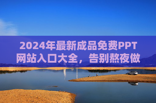 2024年最新成品免费PPT网站入口大全，告别熬夜做PPT，这些宝藏网站直接套用！