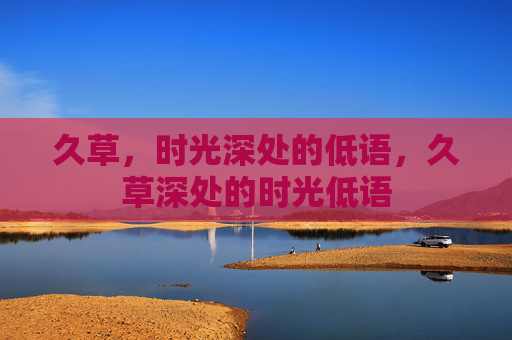 久草，时光深处的低语，久草深处的时光低语