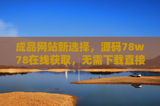 成品网站新选择,源码78w78在线获取,无需下载直接部署 成品网站新选择,源码78w78在线获取,无需下载直接部署