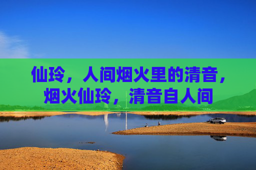 仙玲,人间烟火里的清音,烟火仙玲,清音自人间 仙玲,人间烟火里的清音,烟火仙玲,清音自人间