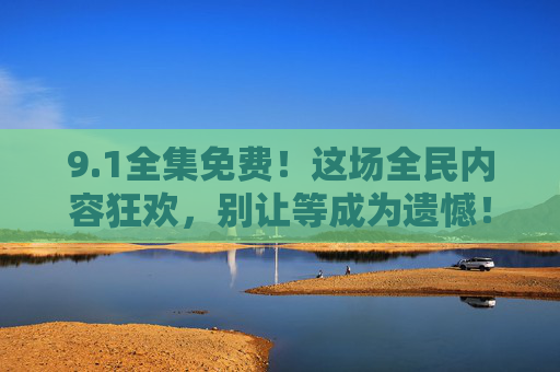 9.1全集免费！这场全民内容狂欢，别让等成为遗憾！1全集免费！全民内容狂欢，别等遗憾！