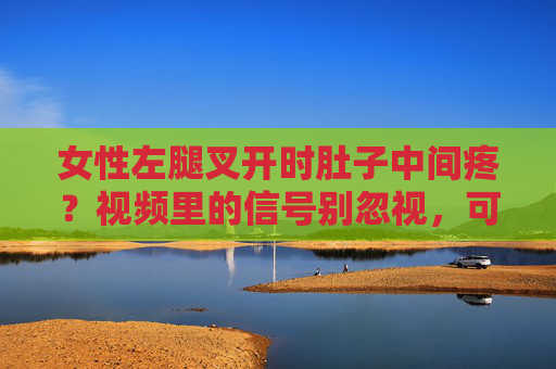 女性左腿叉开时肚子中间疼?视频里的信号别忽视,可能是这些健康问题在报警,女性左腿叉开肚子疼?这些健康信号别忽视 女性左腿叉开时肚子中间疼?视频里的信号别忽视,可能是这些健康问题在报警,女性左腿叉开肚子疼?这些健康信号别忽视