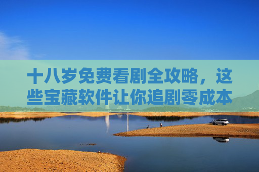 十八岁免费看剧全攻略,这些宝藏软件让你追剧零成本,十八岁免费看剧全攻略,宝藏软件让你追剧零成本 十八岁免费看剧全攻略,这些宝藏软件让你追剧零成本,十八岁免费看剧全攻略,宝藏软件让你追剧零成本