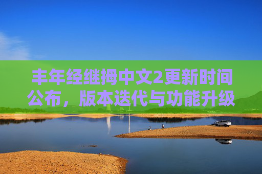 丰年经继拇中文2更新时间公布,版本迭代与功能升级全解析,丰年经继拇中文2更新时间公布,版本迭代与功能升级全解析 丰年经继拇中文2更新时间公布,版本迭代与功能升级全解析,丰年经继拇中文2更新时间公布,版本迭代与功能升级全解析