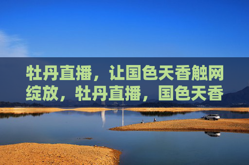 牡丹直播,让国色天香触网绽放,牡丹直播,国色天香触网绽放 牡丹直播,让国色天香触网绽放,牡丹直播,国色天香触网绽放