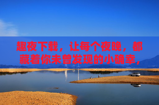 趣夜下载,让每个夜晚,都藏着你未曾发现的小确幸,趣夜下载,发现夜晚的小确幸 趣夜下载,让每个夜晚,都藏着你未曾发现的小确幸,趣夜下载,发现夜晚的小确幸