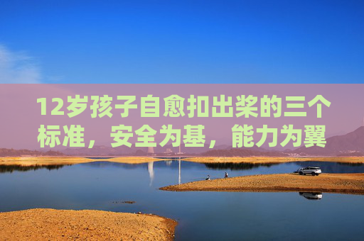 12岁孩子自愈扣出桨的三个标准,安全为基,能力为翼,心态为帆,12岁孩子自愈扣出桨的三标准,安全为基,能力为翼,心态为帆 12岁孩子自愈扣出桨的三个标准,安全为基,能力为翼,心态为帆,12岁孩子自愈扣出桨的三标准,安全为基,能力为翼,心态为帆