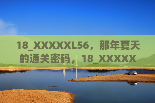18_XXXXXL56,那年夏天的通关密码,18_XXXXXL56,那年夏天的通关密码 18_XXXXXL56,那年夏天的通关密码,18_XXXXXL56,那年夏天的通关密码