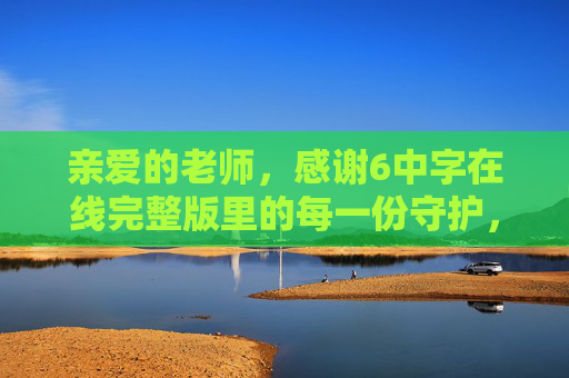 亲爱的老师,感谢6中字在线完整版里的每一份守护,感谢6中字在线完整版的师者守护 亲爱的老师,感谢6中字在线完整版里的每一份守护,感谢6中字在线完整版的师者守护