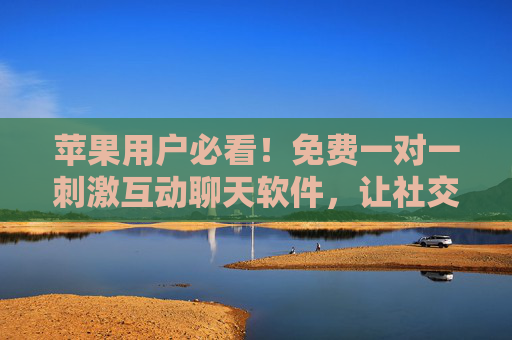 苹果用户必看！免费一对一刺激互动聊天软件，让社交不再冷场，苹果用户必看，免费一对一刺激互动聊天，社交不再冷场