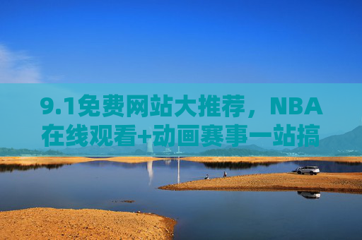 9.1免费网站大推荐，NBA在线观看+动画赛事一站搞定！1免费网站推荐，NBA在线观看+动画赛事一站搞定