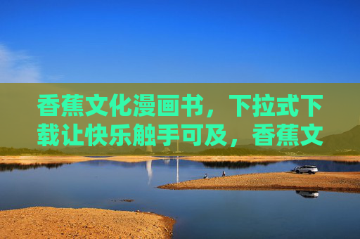 香蕉文化漫画书,下拉式下载让快乐触手可及,香蕉文化漫画书,下拉式下载,快乐触手可及 香蕉文化漫画书,下拉式下载让快乐触手可及,香蕉文化漫画书,下拉式下载,快乐触手可及