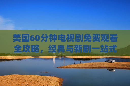 美国60分钟电视剧免费观看全攻略,经典与新剧一站式收藏,美国60分钟电视剧免费观看全攻略,经典与新剧一站式收藏 美国60分钟电视剧免费观看全攻略,经典与新剧一站式收藏,美国60分钟电视剧免费观看全攻略,经典与新剧一站式收藏