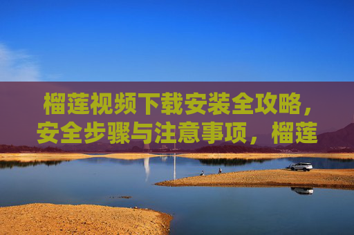 榴莲视频下载安装全攻略，安全步骤与注意事项，榴莲视频下载安装全攻略，安全步骤与注意事项